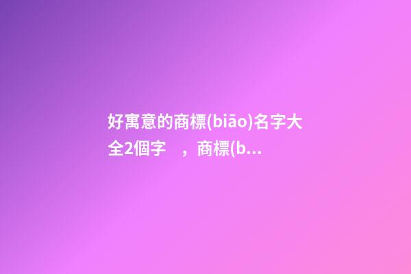 好寓意的商標(biāo)名字大全2個字，商標(biāo)起名原則？